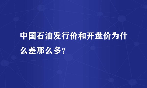 中国石油发行价和开盘价为什么差那么多？