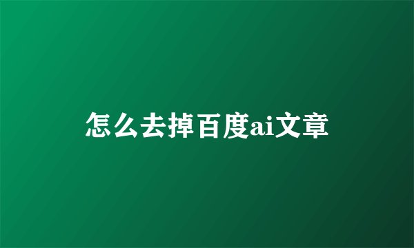 怎么去掉百度ai文章