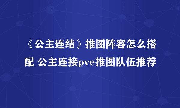 《公主连结》推图阵容怎么搭配 公主连接pve推图队伍推荐