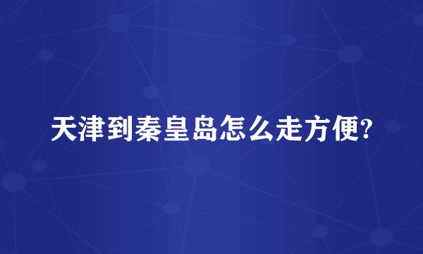 天津到秦皇岛怎么走方便?