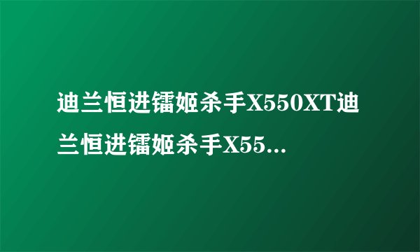 迪兰恒进镭姬杀手X550XT迪兰恒进镭姬杀手X550XT详细参数
