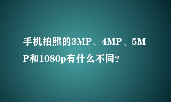 手机拍照的3MP、4MP、5MP和1080p有什么不同？