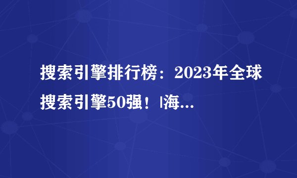 搜索引擎排行榜：2023年全球搜索引擎50强！|海外SEO&ASO优化第1期