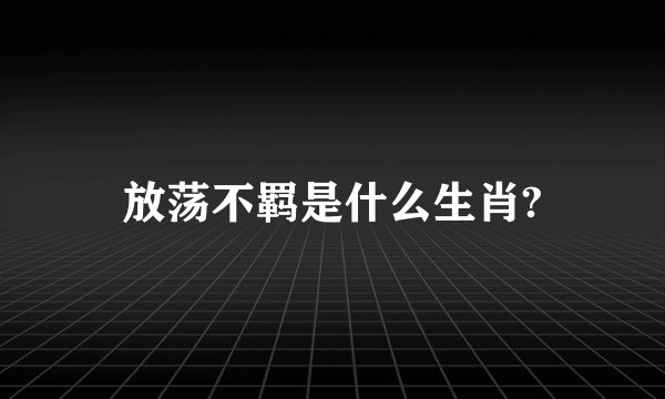 放荡不羁是什么生肖?