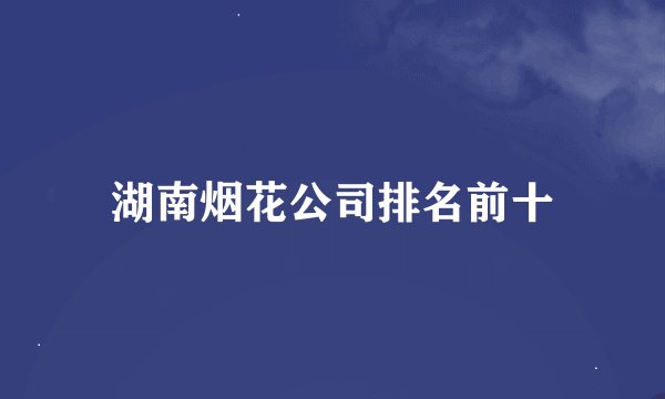 湖南烟花公司排名前十