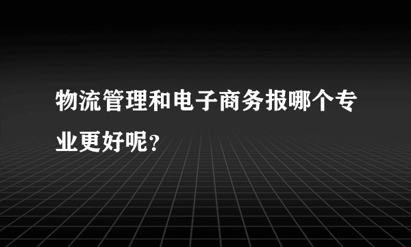 物流管理和电子商务报哪个专业更好呢？