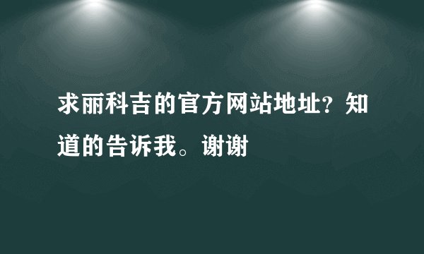 求丽科吉的官方网站地址?知道的告诉我。谢谢