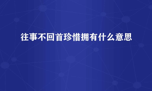 往事不回首珍惜拥有什么意思