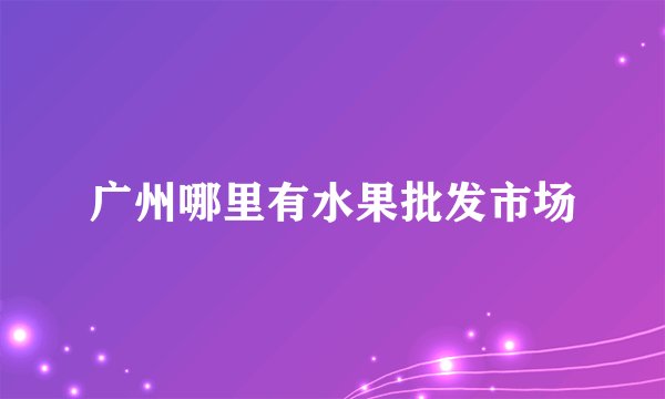 广州哪里有水果批发市场