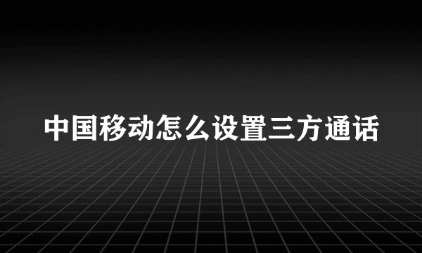 中国移动怎么设置三方通话