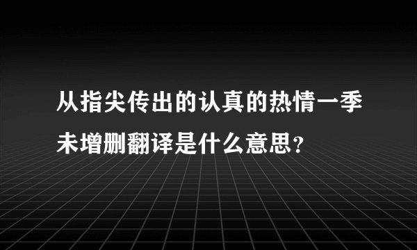 从指尖传出的认真的热情一季未增删翻译是什么意思？