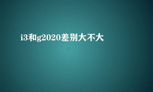 i3和g2020差别大不大