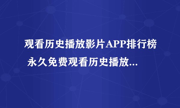观看历史播放影片APP排行榜 永久免费观看历史播放影片平台前十名汇总