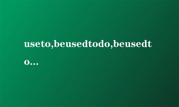 useto,beusedtodo,beusedtodoing和beusedfor的区别