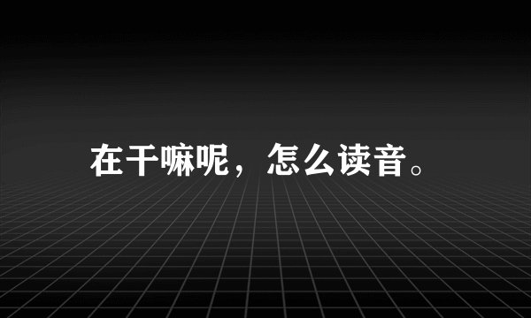 在干嘛呢，怎么读音。