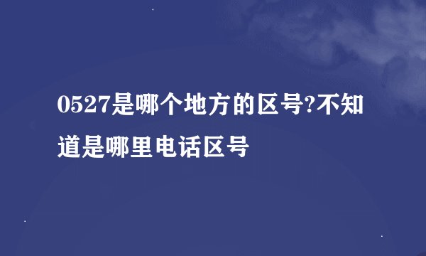 0527是哪个地方的区号?不知道是哪里电话区号
