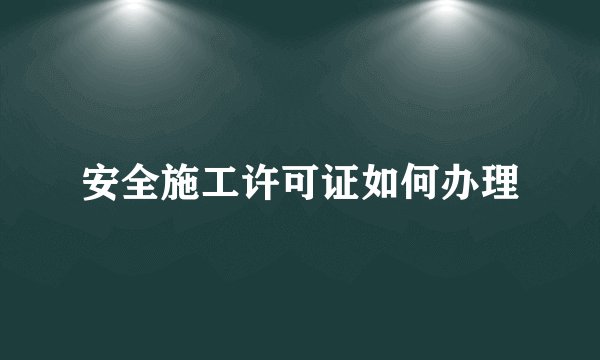安全施工许可证如何办理