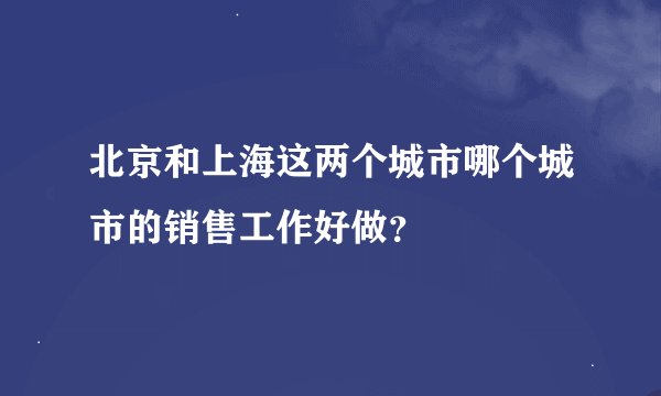 北京和上海这两个城市哪个城市的销售工作好做？