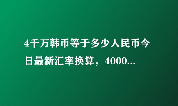 4千万韩币等于多少人民币今日最新汇率换算，4000万元韩币等于多少人民币
