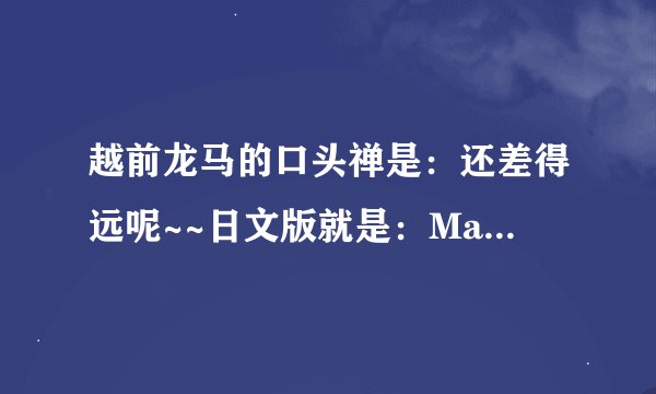 越前龙马的口头禅是:还差得远呢~~日文版就是:MaDaMaDaDaNe``那它的英文怎么说?