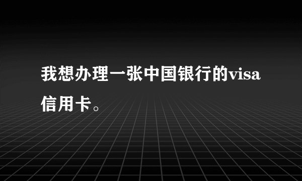 我想办理一张中国银行的visa信用卡。