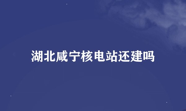 湖北咸宁核电站还建吗