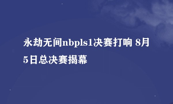 永劫无间nbpls1决赛打响 8月5日总决赛揭幕