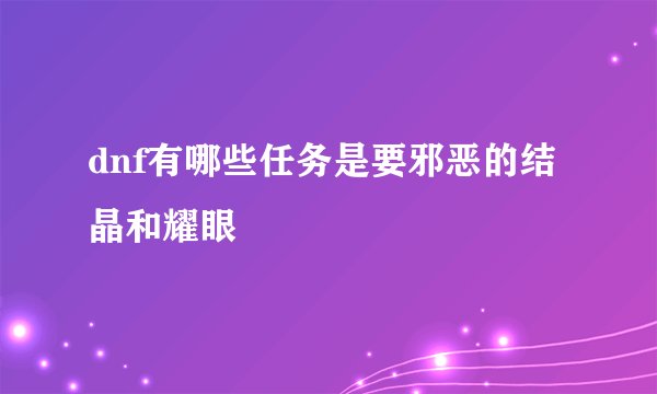 dnf有哪些任务是要邪恶的结晶和耀眼