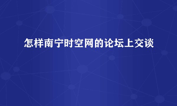 怎样南宁时空网的论坛上交谈