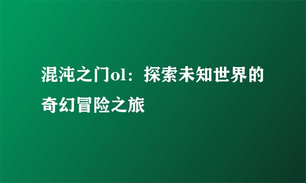 混沌之门ol：探索未知世界的奇幻冒险之旅