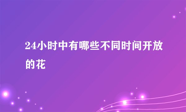 24小时中有哪些不同时间开放的花
