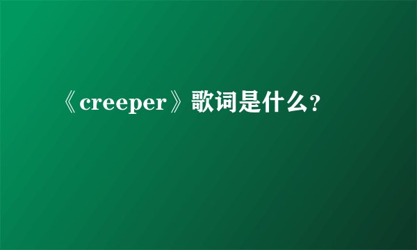 《creeper》歌词是什么?