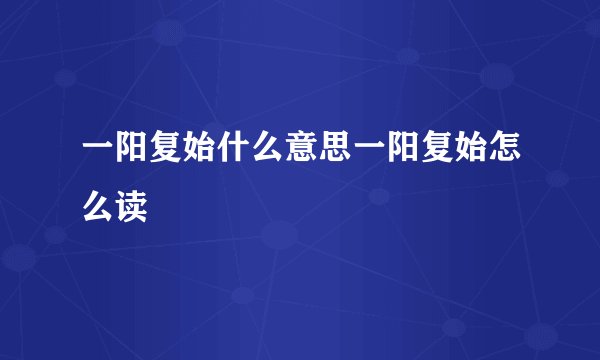 一阳复始什么意思一阳复始怎么读