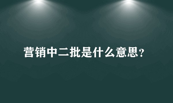 营销中二批是什么意思?