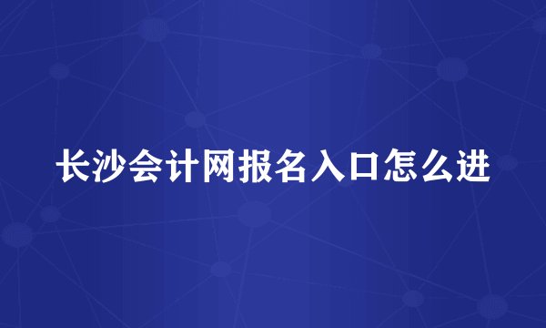 长沙会计网报名入口怎么进