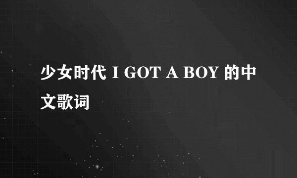 少女时代 I GOT A BOY 的中文歌词