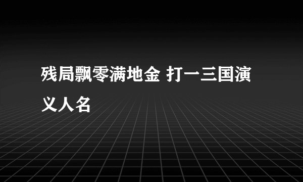 残局飘零满地金 打一三国演义人名