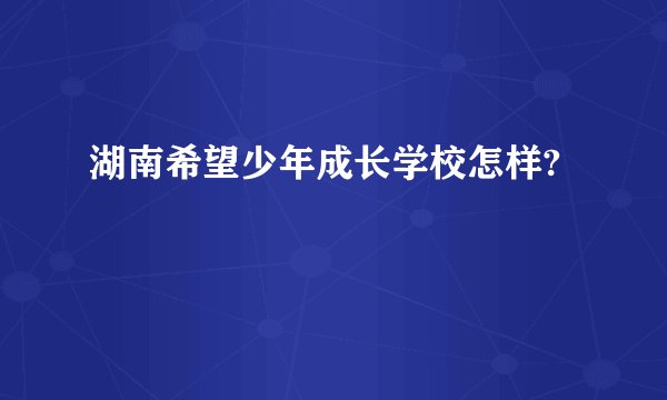 湖南希望少年成长学校怎样?