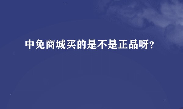 中免商城买的是不是正品呀？