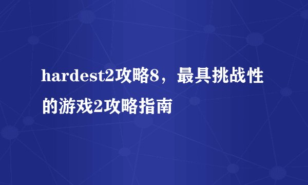 hardest2攻略8,最具挑战性的游戏2攻略指南