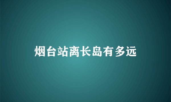 烟台站离长岛有多远