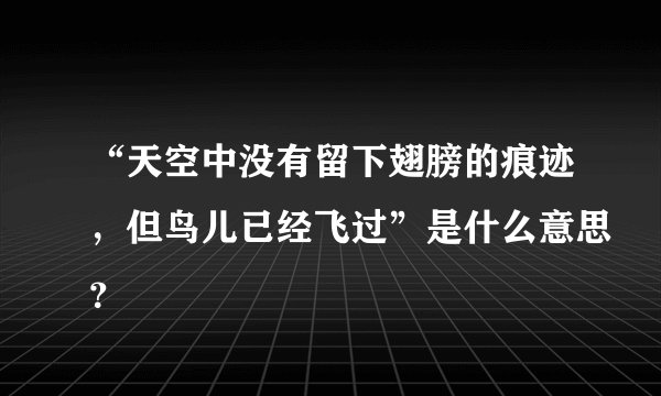 “天空中没有留下翅膀的痕迹，但鸟儿已经飞过”是什么意思？