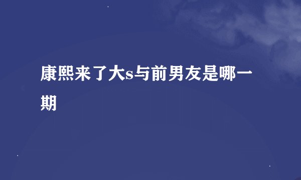 康熙来了大s与前男友是哪一期