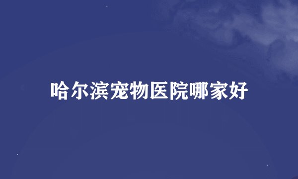哈尔滨宠物医院哪家好