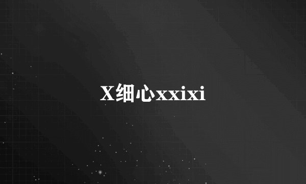 X细心xxixi