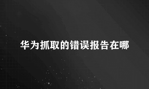华为抓取的错误报告在哪