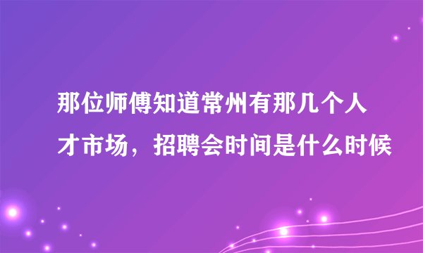 那位师傅知道常州有那几个人才市场，招聘会时间是什么时候