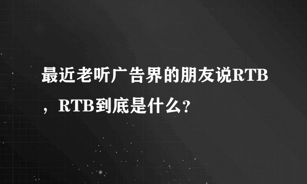 最近老听广告界的朋友说RTB,RTB到底是什么?