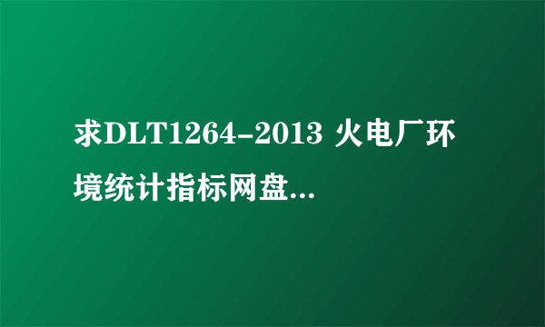 求DLT1264-2013 火电厂环境统计指标网盘链接获取