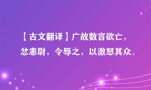 【古文翻译】广故数言欲亡，忿恚尉，令辱之，以激怒其众。
